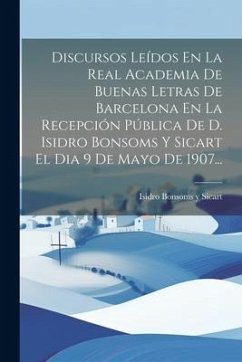 Discursos Leídos En La Real Academia De Buenas Letras De Barcelona En La Recepción Pública De D. Isidro Bonsoms Y Sicart El Dia 9 De Mayo De 1907...