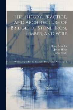 The Theory, Practice, and Architecture of Bridges of Stone, Iron, Timber, and Wire: With Examples On the Principle of Suspension, Volumes 1-2 - Hann, James; Stevenson, Robert; Weale, John