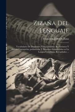 Zizaña del lenguaje: Vocabulario de disparates, extranjerismos, barbarismos y demás corruptelas, pedanterías y desatinos introducidos en la - Orellana, Francisco José