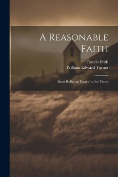 A Reasonable Faith: Short Religious Essays for the Times - Frith, Francis; Turner, William Edward