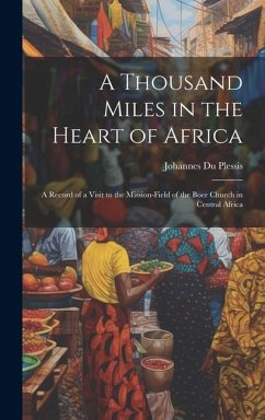 A Thousand Miles in the Heart of Africa: A Record of a Visit to the Mission-Field of the Boer Church in Central Africa - Plessis, Johannes Du