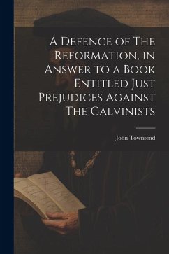 A Defence of The Reformation, in Answer to a Book Entitled Just Prejudices Against The Calvinists - Townsend, John