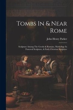 Tombs In & Near Rome: Sculpture Among The Greeks & Romans, Mythology In Funereal Sculpture, & Early Christian Sculpture - Parker, John Henry