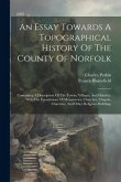 An Essay Towards A Topographical History Of The County Of Norfolk: Containing A Description Of The Towns, Villages, And Hamlets, With The Foundations
