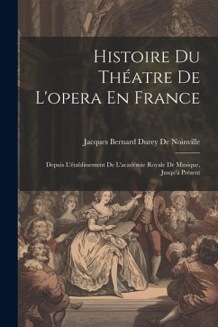 Histoire Du Théatre De L'opera En France: Depuis L'établissement De L'académie Royale De Musique, Jusqu'à Présent - De Noinville, Jacques Bernard Durey