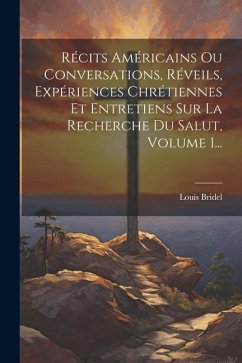 Récits Américains Ou Conversations, Réveils, Expériences Chrétiennes Et Entretiens Sur La Recherche Du Salut, Volume 1... - Bridel, Louis