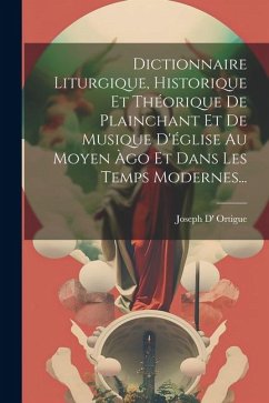Dictionnaire Liturgique, Historique Et Théorique De Plainchant Et De Musique D'église Au Moyen Àgo Et Dans Les Temps Modernes... - Ortigue, Joseph D'