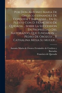 Por Don Antonio Maria De Orozco Fernandez De Cordova Y Barradas ... En El Pleyto Con D. Francisco De Quesada ... Sobre La Succession En Propriedad Del