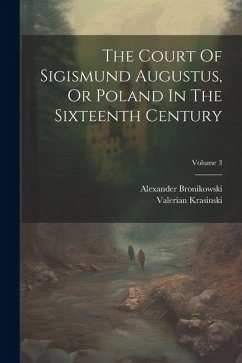 The Court Of Sigismund Augustus, Or Poland In The Sixteenth Century; Volume 3 - Bronikowski, Alexander