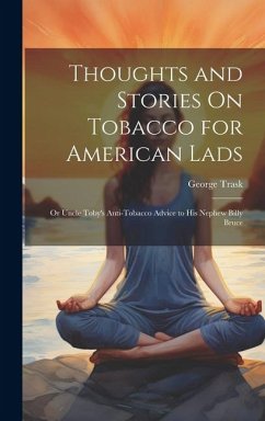 Thoughts and Stories On Tobacco for American Lads: Or Uncle Toby's Anti-Tobacco Advice to His Nephew Billy Bruce - Trask, George