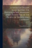 A Series of Groups Illustrating the Physiognomy, Manners and Character of the People of France and Germany