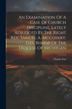 An Examination Of A Case Of Church Discipline, Lately Adjudged By The Right Rev. Samuel A. Mccoskry, D.d., Bishop Of The Diocese Of Michigan - Fox, Charles