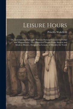 Leisure Hours; or, Entertaining Dialogues, Between Persons Eminent for Virtue and Magnanimity. The Characters Drawn From Ancient and Modern History, D - Wakefield, Priscilla