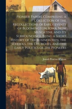 Pioneer Papers, Comprising a Collection of the Recollections of Early Events of Bloomington, Iowa, now Muscatine, and its Surroundings, Being a Short - Walton, Josiah Proctor