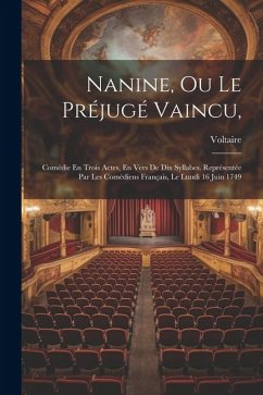 Nanine, Ou Le Préjugé Vaincu,: Comédie En Trois Actes, En Vers De Dix Syllabes. Représentée Par Les Comédiens Français, Le Lundi 16 Juin 1749 - Voltaire