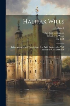 Halifax Wills: Being Abstracts and Translations of the Wills Registered at York From the Parish of Halifax; Volume 2 - York, Eng; Clay, John William; Crossley, E. W.