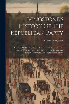Livingstone's History Of The Republican Party: A History Of The Republican Party From Its Foundation To The Close Of The Campaign Of 1900, Including I - Livingstone, William