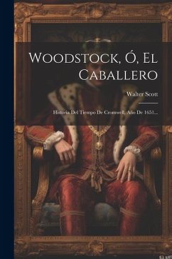Woodstock, Ó, El Caballero: Historia Del Tiempo De Cromwell, Año De 1651... - Scott, Walter