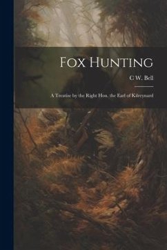 Fox Hunting: A Treatise by the Right Hon. the Earl of Kilreynard - Bell, C. W.
