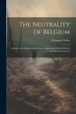 The Neutrality of Belgium: A Study of the Belgian Case Under Its Aspects in Political History and International Law