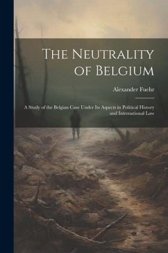 The Neutrality of Belgium: A Study of the Belgian Case Under Its Aspects in Political History and International Law - Fuehr, Alexander