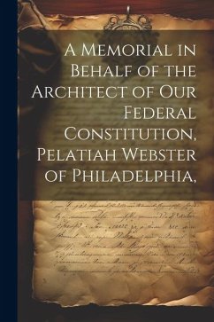 A Memorial in Behalf of the Architect of our Federal Constitution, Pelatiah Webster of Philadelphia, - Anonymous