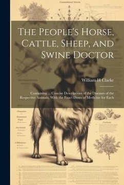 The People's Horse, Cattle, Sheep, and Swine Doctor: Containing ... Concise Descriptions of the Diseases of the Respective Animals, With the Exact Dos - Clarke, William H.