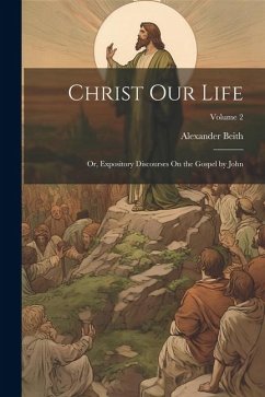 Christ Our Life; Or, Expository Discourses On the Gospel by John; Volume 2 - Beith, Alexander