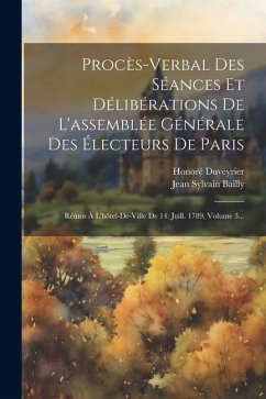 Procès-verbal Des Séances Et Délibérations De L'assemblée Générale Des Électeurs De Paris: Réúnis À L'hôtel-de-ville De 14. Juill. 1789, Volume 3... - Bailly, Jean Sylvain; Duveyrier, Honoré