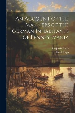 An Account of the Manners of the German Inhabitants of Pennsylvania - Rush, Benjamin; Rupp, I Daniel
