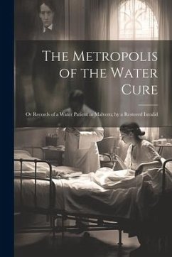 The Metropolis of the Water Cure: Or Records of a Water Patient in Malvern; by a Restored Invalid - Anonymous