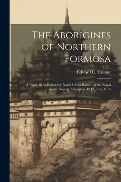 The Aborigines of Northern Formosa: A Paper Read Before the North China Branch of the Royal Asiatic Society, Shanghai, 18Th June, 1874 - Taintor, Edward C.