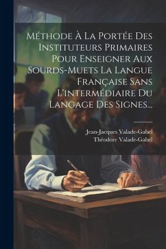 Méthode À La Portée Des Instituteurs Primaires Pour Enseigner Aux Sourds-muets La Langue Française Sans L'intermédiaire Du Langage Des Signes... - Valade-Gabel, Jean-Jacques; Valade-Gabel, Théodore