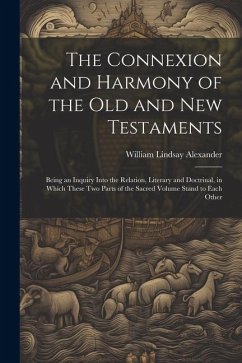 The Connexion and Harmony of the Old and New Testaments: Being an Inquiry Into the Relation, Literary and Doctrinal, in Which These Two Parts of the S - Alexander, William Lindsay