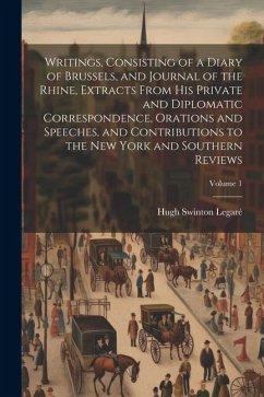 Writings, Consisting of a Diary of Brussels, and Journal of the Rhine, Extracts From his Private and Diplomatic Correspondence, Orations and Speeches, - Legaré, Hugh Swinton