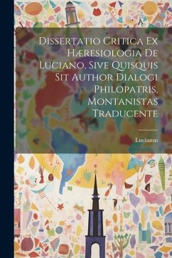 Dissertatio Critica Ex Hæresiologia De Luciano, Sive Quisquis Sit Author Dialogi Philopatris, Montanistas Traducente - Samosata), Lucianus (of