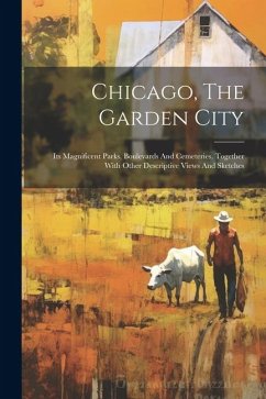 Chicago, The Garden City: Its Magnificent Parks, Boulevards And Cemeteries. Together With Other Descriptive Views And Sketches - Anonymous