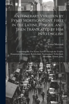 An Itinerary Vvritten by Fynes Moryson Gent. First in the Latine Tongue, and Then Translated by him Into English: Containing his ten Yeeres Travell Th - Moryson, Fynes