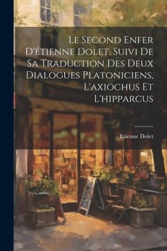 Le Second Enfer D'étienne Dolet, Suivi De Sa Traduction Des Deux Dialogues Platoniciens, L'axiochus Et L'hipparcus - Dolet, Etienne