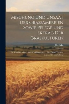 Mischung Und Unsaat Der Grassämereien Sowie Pflege Und Ertrag Der Graskulturen: Ein Handbuch Für Land- Und Forstwirte ... Mit Einem Vorwort Vom ... Dr - Lehrke, J.