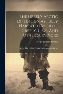The Greely Arctic Expedition As Fully Narrated By Lieut. Greely, U.s.a., And Other Survivors: Full Account Of The Terrible Sufferings On The Ice - Barclay, George Lippard