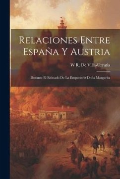 Relaciones Entre España Y Austria: Durante El Reinado De La Emperatriz Doña Margarita - De Villa-Urrutia, W. R.