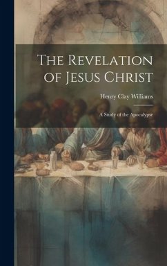 The Revelation of Jesus Christ: A Study of the Apocalypse - Williams, Henry Clay