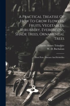 A Practical Treatise Of How To Grow Flowers, Fruits, Vegetables, Shrubbery, Evergreens, Shade Trees, Ornamental Trees: Plant Pests, Diseases And Remed - Tritschler, Charles Henry