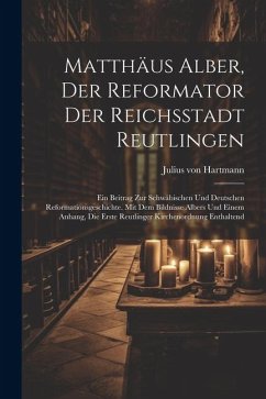 Matthäus Alber, Der Reformator Der Reichsstadt Reutlingen: Ein Beitrag Zur Schwäbischen Und Deutschen Reformationsgeschichte. Mit Dem Bildnisse Albers - Hartmann, Julius Von