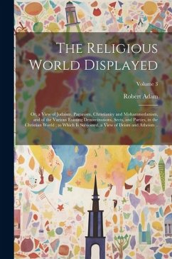 The Religious World Displayed: Or, a View of Judaism, Paganism, Christianity and Mohammedanism, and of the Various Existing Denominations, Sects, and - Adam, Robert