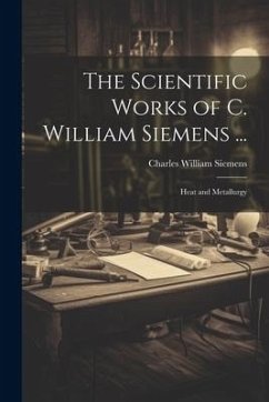 The Scientific Works of C. William Siemens ...: Heat and Metallurgy - Siemens, Charles William
