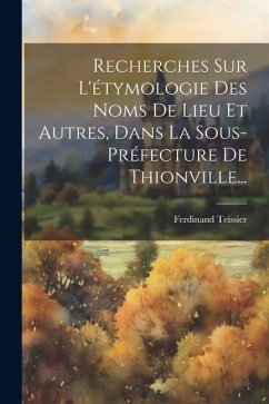 Recherches Sur L'étymologie Des Noms De Lieu Et Autres, Dans La Sous-préfecture De Thionville... - Teissier, Ferdinand