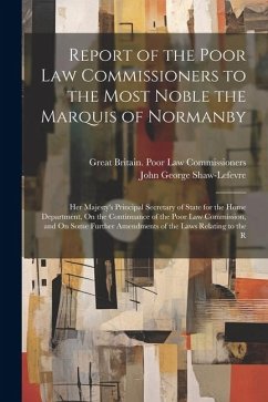 Report of the Poor Law Commissioners to the Most Noble the Marquis of Normanby: Her Majesty's Principal Secretary of State for the Home Department, On - Commissioners, Great Britain Poor Law; Shaw-Lefevre, John George
