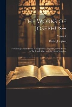 The Works of Josephus--: Containing Twenty Books of the Jewish Antiquities, Seven Books of the Jewish War, and the Life of Josephus; Volume 2 - Josephus, Flavius